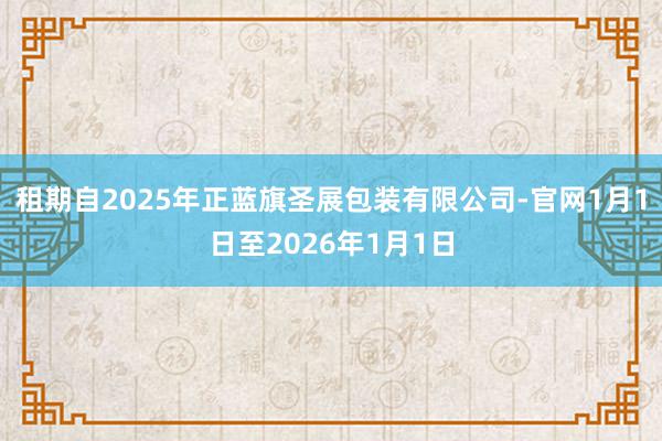 租期自2025年正蓝旗圣展包装有限公司-官网1月1日至2026年1月1日